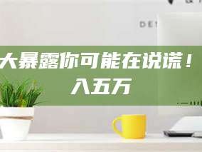 孝昌十大暴露你可能在说谎！月入五万