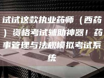 孝昌试试这款执业药师（西药）资格考试辅助神器！药事管理与法规模拟考试系统