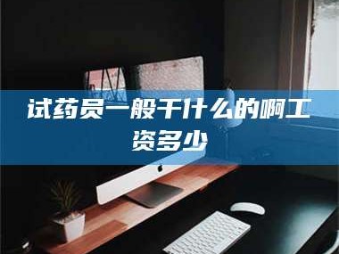 孝昌试药员一般干什么的啊工资多少