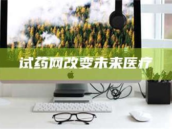 孝昌试药网改变未来医疗