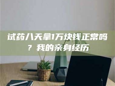 孝昌试药八天拿1万块钱正常吗？我的亲身经历