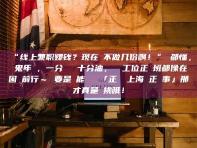 孝昌“线上兼职赚钱？现在誰不做几份啊！”誰都懂，這鬼年頭，一分錢難頂十分油，討個工位正經班都像在困難前行～ 要是還能學會點「正經線上海賺正經事」那才真是會挑哦！