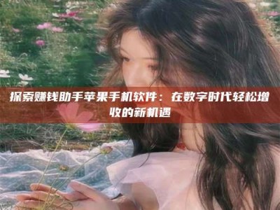 孝昌探索赚钱助手苹果手机软件：在数字时代轻松增收的新机遇