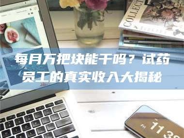 孝昌每月万把块能干吗？试药员工的真实收入大揭秘