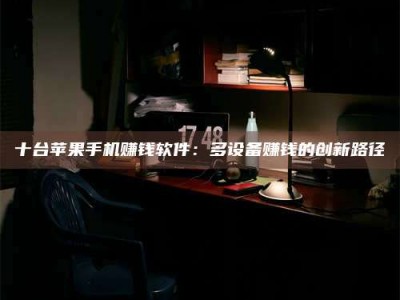 孝昌十台苹果手机赚钱软件：多设备赚钱的创新路径