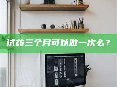 孝昌试药三个月可以做一次么？