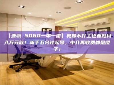 孝昌【兼职 5060一单一结】教你不打工也要做月入万元族！新手五分钟起号，中介再收费都是傻子！