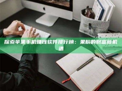 孝昌探索苹果手机赚钱软件排行榜：果粉的财富新机遇