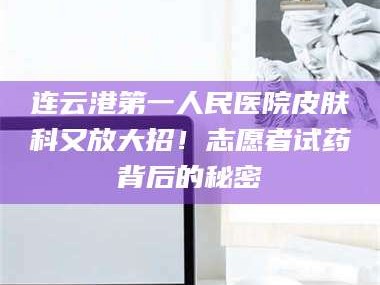 孝昌连云港第一人民医院皮肤科又放大招！志愿者试药背后的秘密