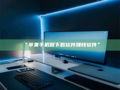 孝昌“苹果手机做下载软件赚钱软件”