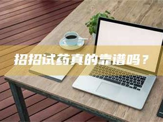 孝昌招招试药真的靠谱吗？