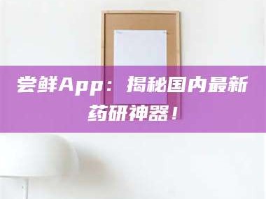 孝昌尝鲜App：揭秘国内最新药研神器！