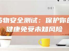 孝昌药物安全测试：保护你的健康免受未知风险