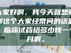 孝昌大家好啊，我今天就想聊聊这个大家经常问的话题：临床试药给多少钱一个月啊。