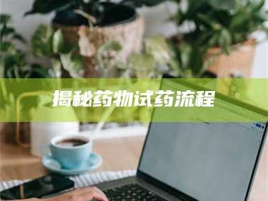 孝昌揭秘药物试药流程
