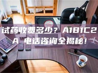 孝昌试药收费多少？A1B1C2A溦电话咨询全揭秘！