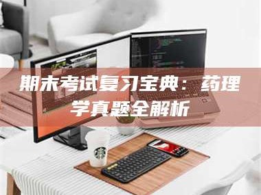 孝昌期末考试复习宝典：药理学真题全解析