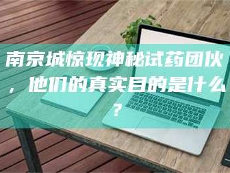 孝昌南京城惊现神秘试药团伙，他们的真实目的是什么？