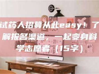 孝昌试药人招募从此easy！了解报名渠道，一起变身科学志愿者（15字）