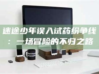 孝昌迷途少年误入试药纷争线：一场冒险的不归之路