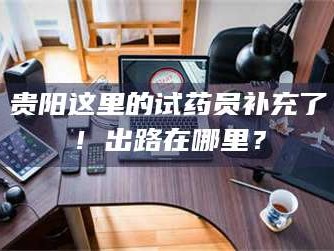 孝昌贵阳这里的试药员补充了！出路在哪里？