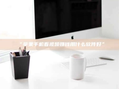 孝昌“苹果手机看视频赚钱用什么软件好”