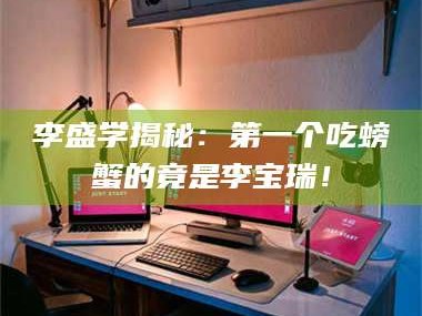 孝昌李盛学揭秘：第一个吃螃蟹的竟是李宝瑞！