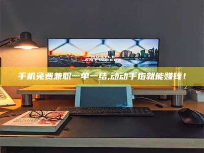 孝昌手机免费兼职一单一结,动动手指就能赚钱！