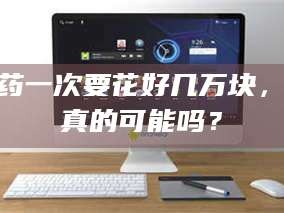 孝昌试药一次要花好几万块，这真的可能吗？