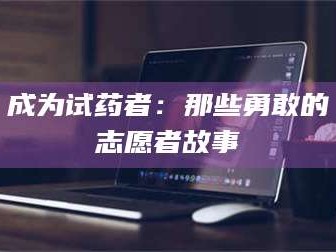 孝昌成为试药者：那些勇敢的志愿者故事