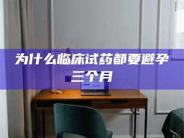 孝昌为什么临床试药都要避孕三个月