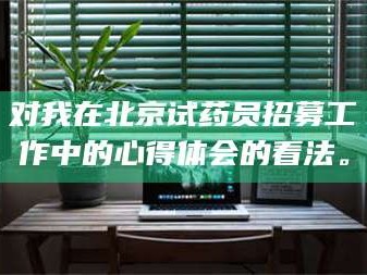 孝昌对我在北京试药员招募工作中的心得体会的看法。