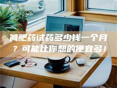 孝昌***药试药多少钱一个月？可能比你想的便宜多！