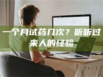 孝昌一个月试药几次？听听过来人的经验