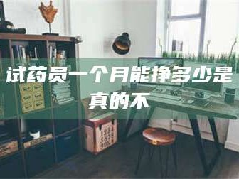 孝昌试药员一个月能挣多少是真的不