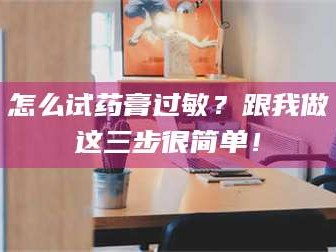 孝昌怎么试药膏过敏？跟我做这三步很简单！