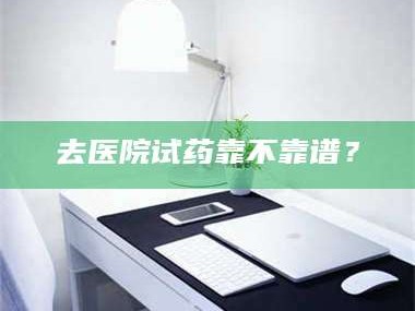 孝昌去医院试药靠不靠谱？