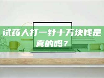 孝昌试药人打一针十万块钱是真的吗？