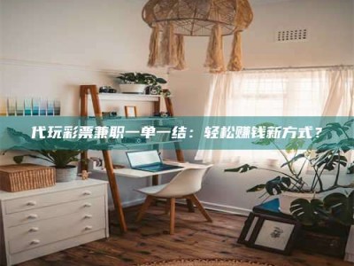 孝昌代玩***兼职一单一结：轻松赚钱新方式？