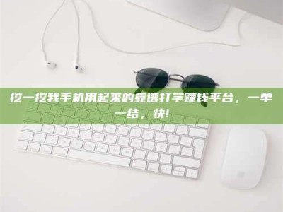 孝昌挖一挖我手机用起来的靠谱打字赚钱平台，一单一结，快!