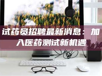孝昌试药员招聘最新消息：加入医药测试新机遇