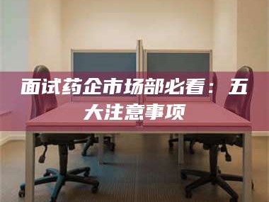 孝昌面试药企市场部必看：五大注意事项
