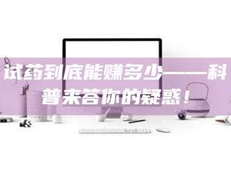 孝昌试药到底能赚多少——科普来答你的疑惑！