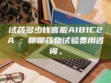 孝昌试药多少钱客服A1B1C2A溦：聊聊药物试验费用咨询。
