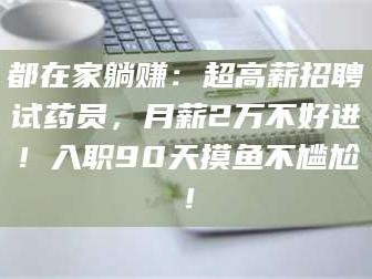孝昌都在家躺赚：超高薪招聘试药员，月薪2万不好进！入职90天摸鱼不尴尬！
