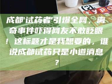 孝昌成都'试药者'引爆全网，离奇事件吓得网友不敢眨眼！这标题才是我想要的，谁说成都试药只是小道消息？