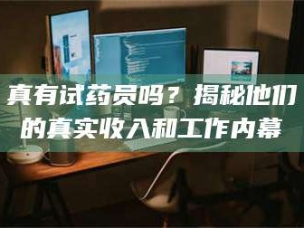 孝昌真有试药员吗？揭秘他们的真实收入和工作内幕