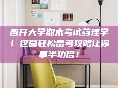 孝昌国开大学期末考试药理学！这篇轻松备考攻略让你事半功倍！