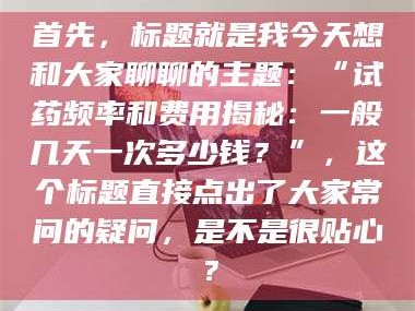 孝昌首先，标题就是我今天想和大家聊聊的主题：“试药频率和费用揭秘：一般几天一次多少钱？”，这个标题直接点出了大家常问的疑问，是不是很贴心？