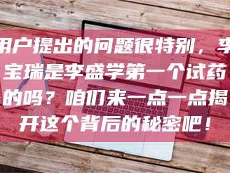 孝昌用户提出的问题很特别，李宝瑞是李盛学第一个试药的吗？咱们来一点一点揭开这个背后的秘密吧！